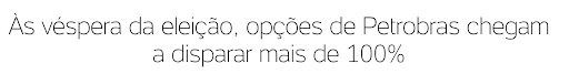 Às vésperas da eleição, opções da Petrobras PETR4 chegam a disparar mais de 100%